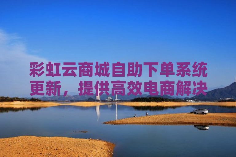 彩虹云商城自助下单系统更新，提供高效电商解决方案。