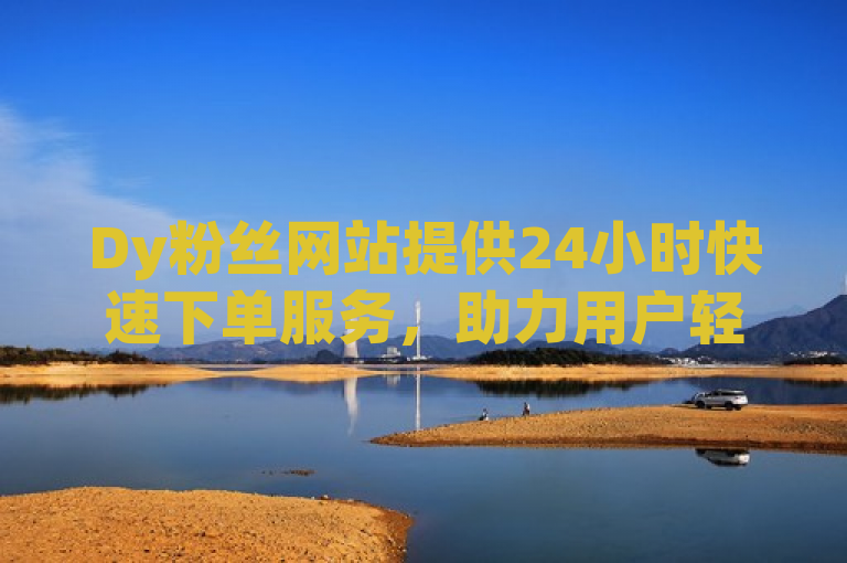 Dy粉丝网站提供24小时快速下单服务，助力用户轻松提升社交媒体影响力。