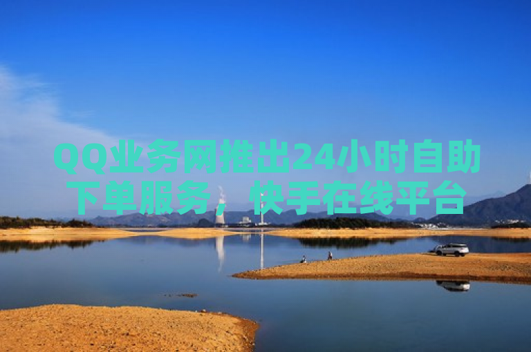 QQ业务网推出24小时自助下单服务，快手在线平台提供全网最低价10000赞免费。