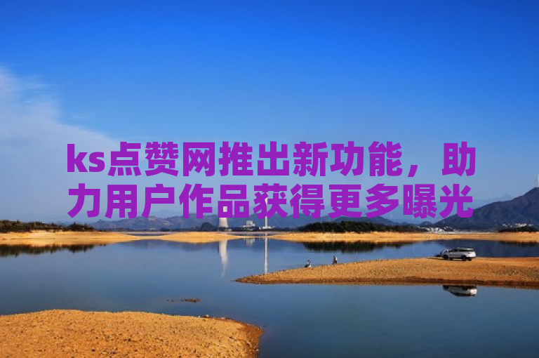 ks点赞网推出新功能，助力用户作品获得更多曝光与认可。