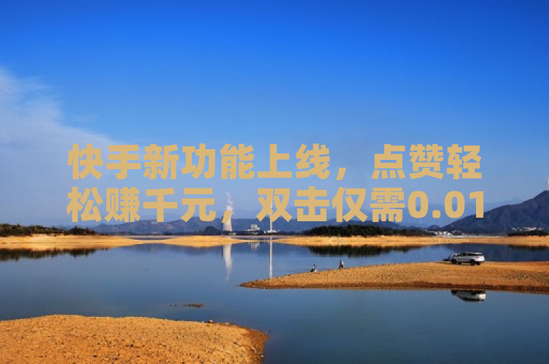 快手新功能上线，点赞轻松赚千元，双击仅需0.01元，小白龙马山房产装修秘籍大公开！