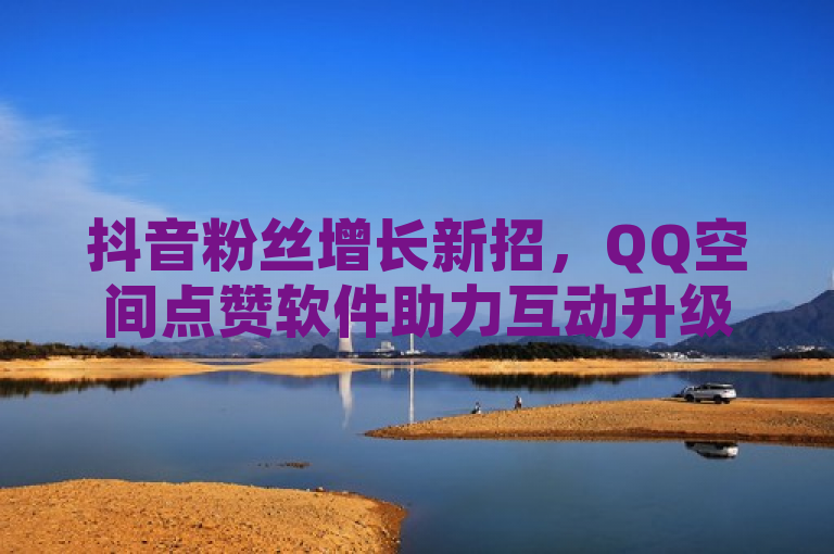 抖音粉丝增长新招，QQ空间点赞软件助力互动升级