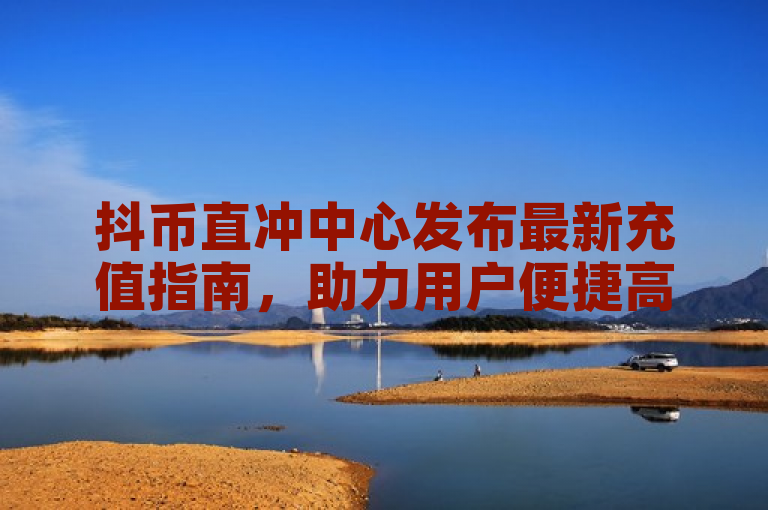 抖币直冲中心发布最新充值指南，助力用户便捷高效完成抖币充值。