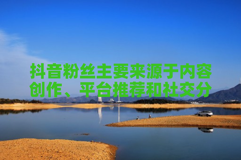 抖音粉丝主要来源于内容创作、平台推荐和社交分享。