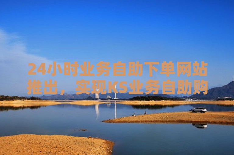 24小时业务自助下单网站推出，实现KS业务自助购买，全天候优质服务。