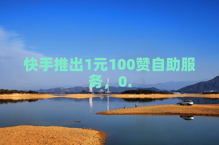 快手推出1元100赞自助服务，0.5元可购100个空间说说赞。