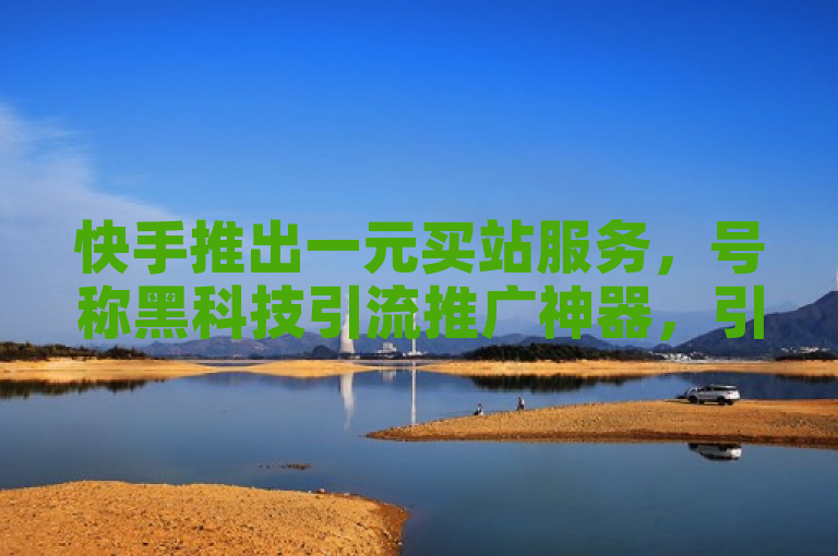 快手推出一元买站服务，号称黑科技引流推广神器，引发用户下载热潮。