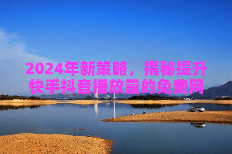 2024年新策略，揭秘提升快手抖音播放量的免费网站推荐！