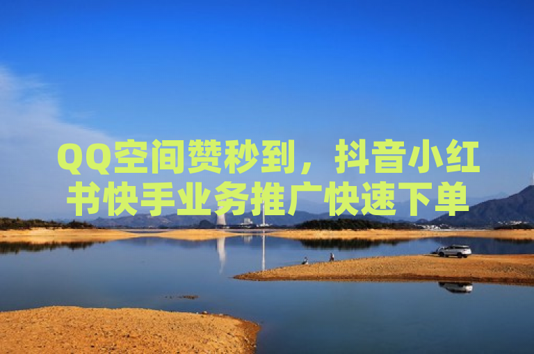 QQ空间赞秒到，抖音小红书快手业务推广快速下单。