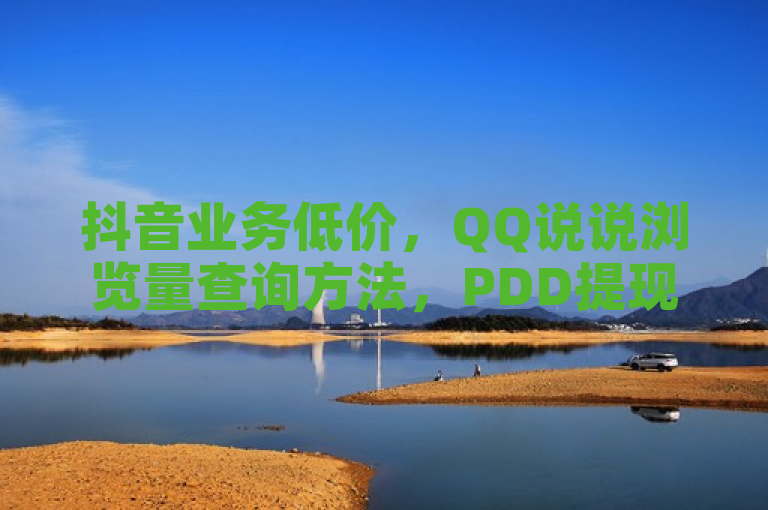 抖音业务低价，QQ说说浏览量查询方法，PDD提现700元套路解析，抖音热门作品发布技巧。