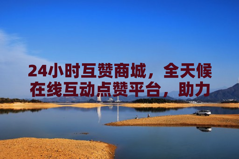 24小时互赞商城，全天候在线互动点赞平台，助力商家与用户双赢。
