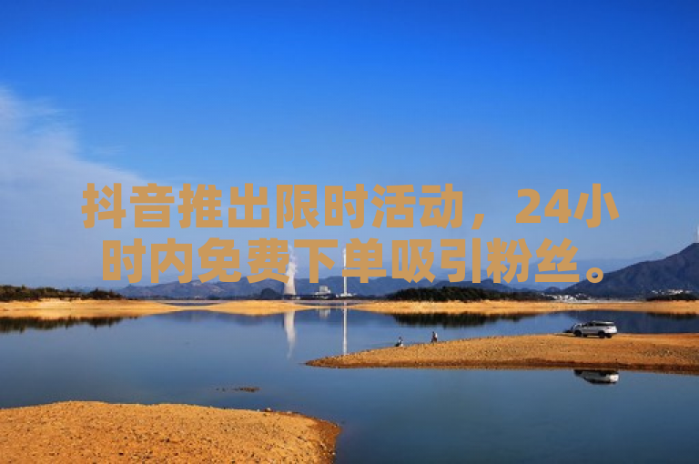 抖音推出限时活动，24小时内免费下单吸引粉丝。
