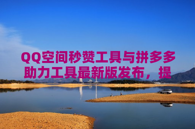 QQ空间秒赞工具与拼多多助力工具最新版发布，提供全网最低价服务。