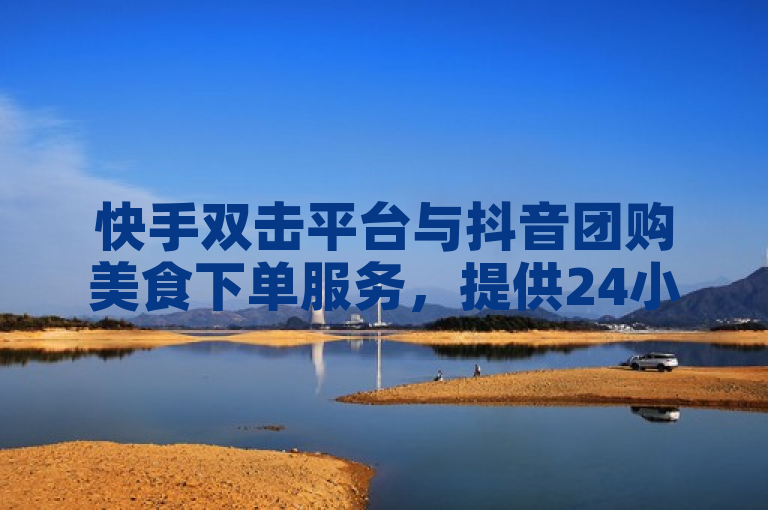 快手双击平台与抖音团购美食下单服务，提供24小时自助下单商城及腾讯代充台子。