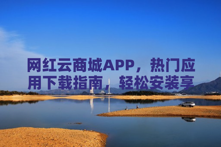 网红云商城APP，热门应用下载指南，轻松安装享购物新体验。