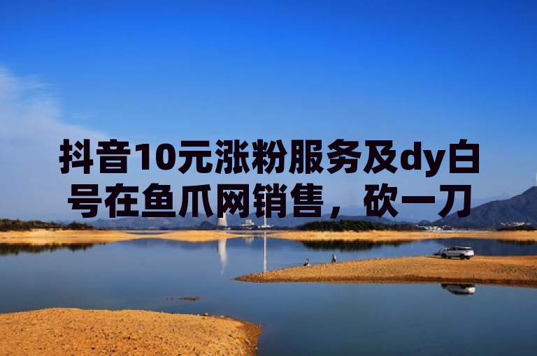 抖音10元涨粉服务及dy白号在鱼爪网销售，砍一刀助力平台提供免费QQ说说赞。