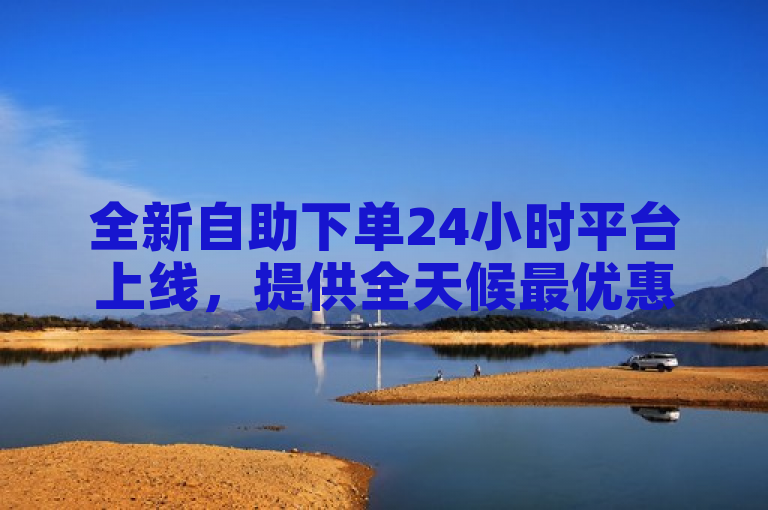 全新自助下单24小时平台上线，提供全天候最优惠的购物体验。