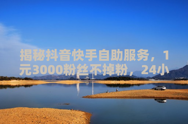 揭秘抖音快手自助服务，1元3000粉丝不掉粉，24小时超低价点赞。