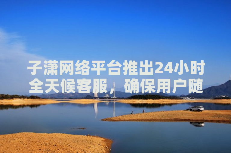 子潇网络平台推出24小时全天候客服，确保用户随时获得支持。