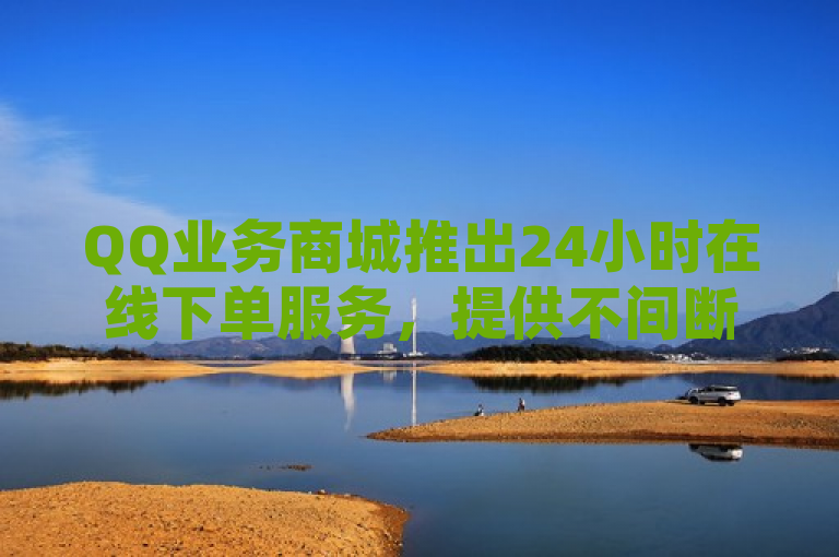 QQ业务商城推出24小时在线下单服务，提供不间断购物体验。