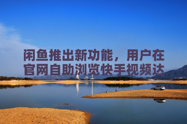 闲鱼推出新功能，用户在官网自助浏览快手视频达500次即可免费领取奖励。