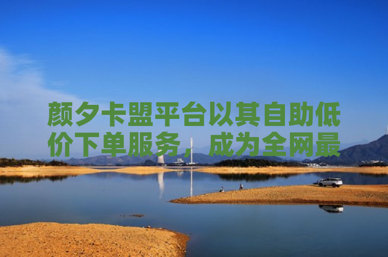 颜夕卡盟平台以其自助低价下单服务，成为全网最便宜的业务平台，独家揭秘再战市场。