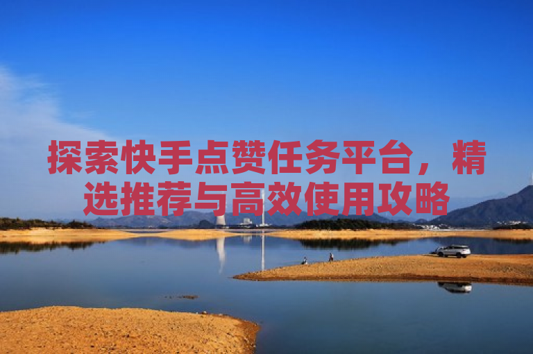 探索快手点赞任务平台，精选推荐与高效使用攻略