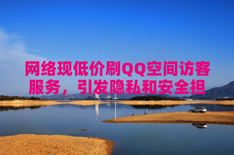 网络现低价刷QQ空间访客服务，引发隐私和安全担忧。