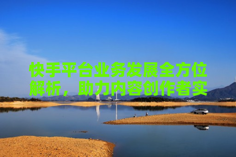 快手平台业务发展全方位解析，助力内容创作者实现商业价值。