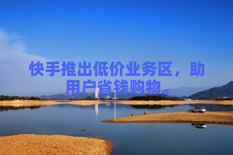 快手推出低价业务区，助用户省钱购物。