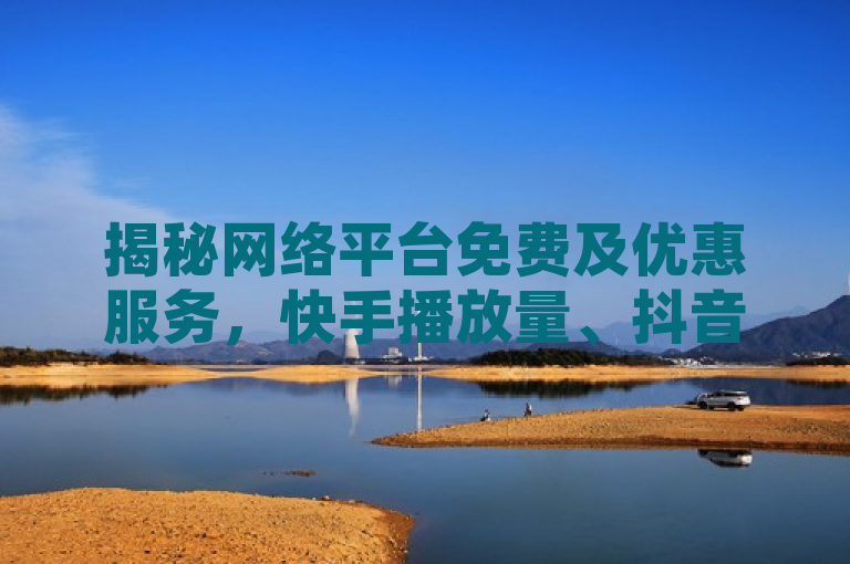 揭秘网络平台免费及优惠服务，快手播放量、抖音粉丝增长与QQ绿钻充值。