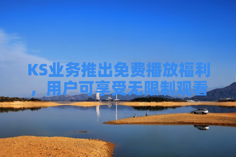 KS业务推出免费播放福利，用户可享受无限制观看体验。