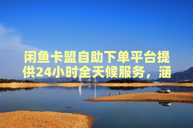 闲鱼卡盟自助下单平台提供24小时全天候服务，涵盖游戏点卡、话费充值、会员服务等虚拟商品。