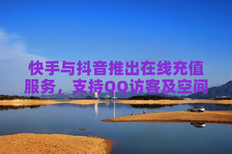 快手与抖音推出在线充值服务，支持QQ访客及空间互动自助下单。