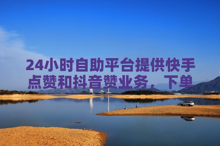 24小时自助平台提供快手点赞和抖音赞业务，下单便捷价格优惠。