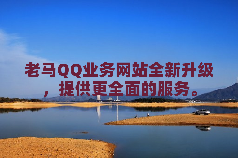 老马QQ业务网站全新升级，提供更全面的服务。