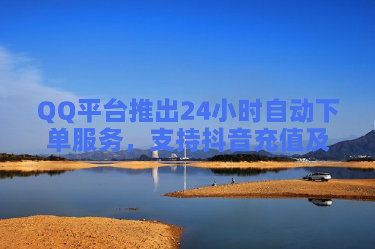 QQ平台推出24小时自动下单服务，支持抖音充值及账号交易。