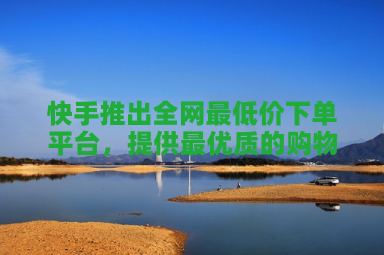 快手推出全网最低价下单平台，提供最优质的购物体验。