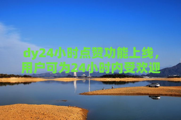 dy24小时点赞功能上线，用户可为24小时内受欢迎内容点赞。