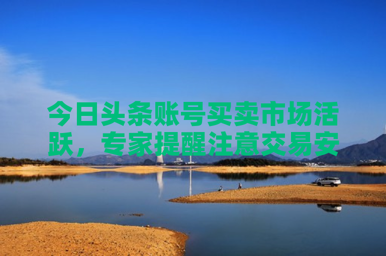 今日头条账号买卖市场活跃，专家提醒注意交易安全。