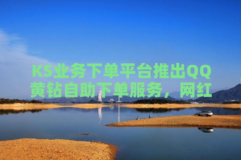 KS业务下单平台推出QQ黄钻自助下单服务，网红助手秒到点赞，提供低价会员卡。