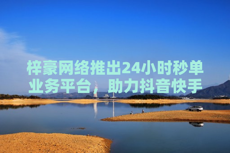 梓豪网络推出24小时秒单业务平台，助力抖音快手用户快速提升粉丝播放量。