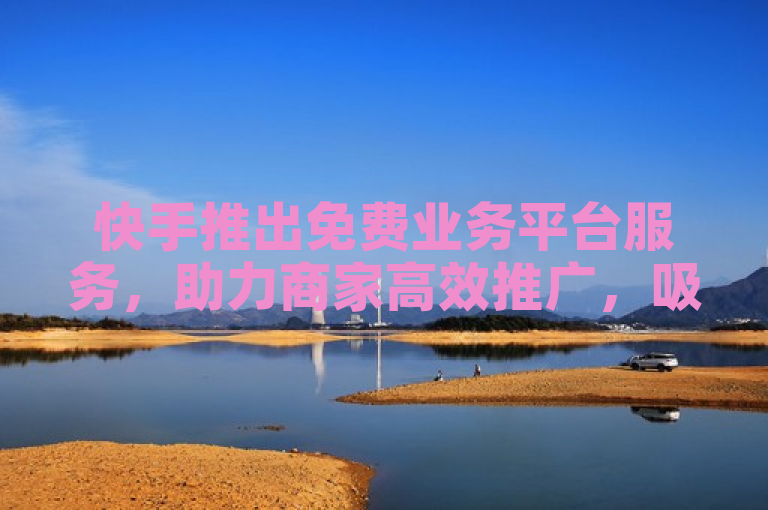 快手推出免费业务平台服务，助力商家高效推广，吸引更多客户关注。