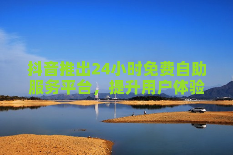 抖音推出24小时免费自助服务平台，提升用户体验。