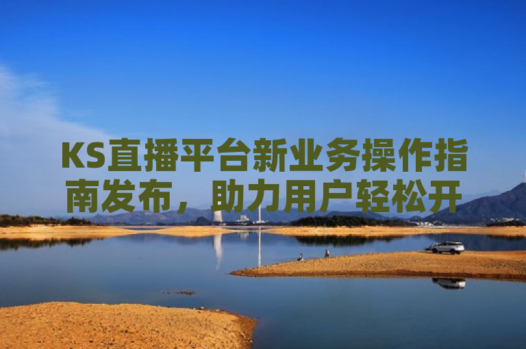 KS直播平台新业务操作指南发布，助力用户轻松开展直播活动。