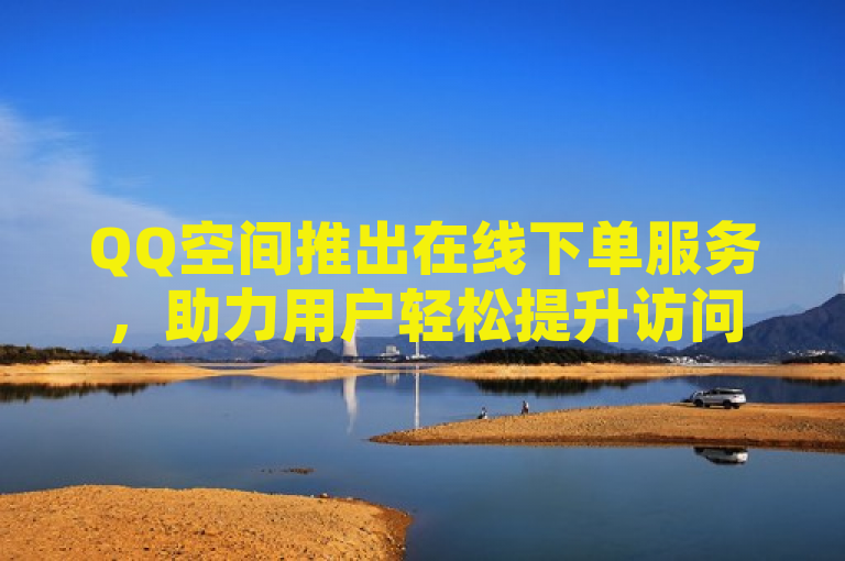 QQ空间推出在线下单服务，助力用户轻松提升访问量，新人操作指南发布！