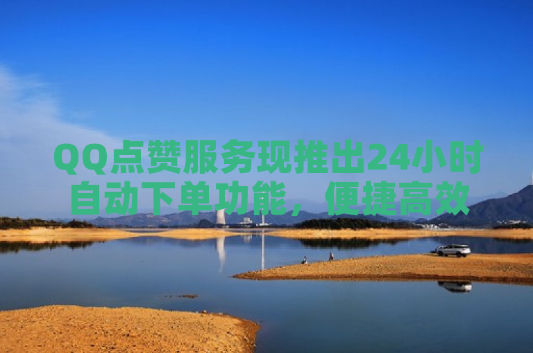 QQ点赞服务现推出24小时自动下单功能，便捷高效。