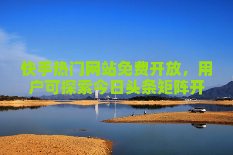 快手热门网站免费开放，用户可探索今日头条矩阵开通及抖音平台充值服务。