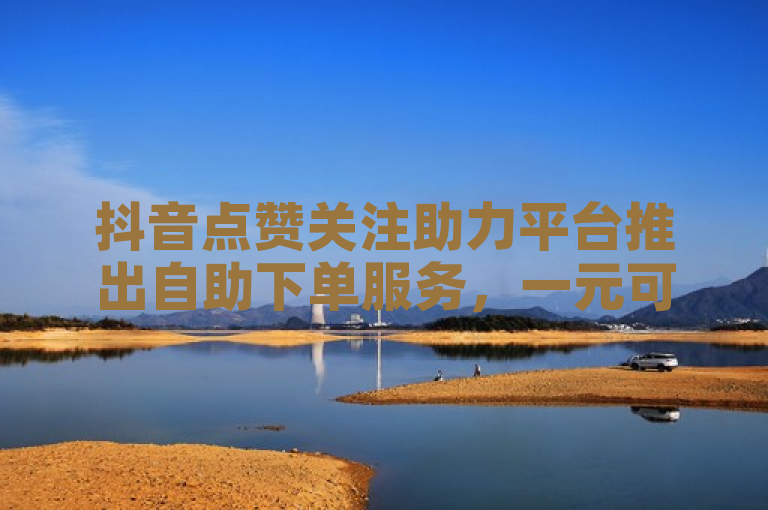 抖音点赞关注助力平台推出自助下单服务，一元可得100个赞。