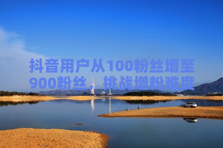 抖音用户从100粉丝增至900粉丝，挑战增粉难度。